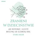 Zranieni w dzieciństwie. Jak rozpoznać i uleczyć matczyną lub ojcowską ranę - audiobook